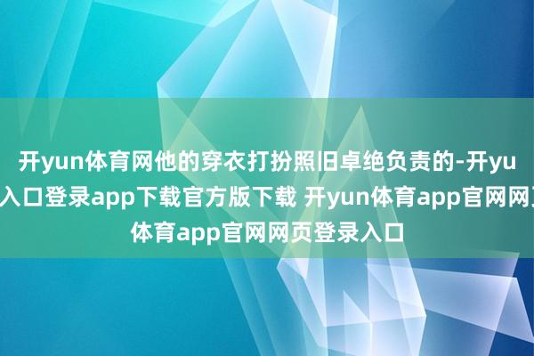 开yun体育网他的穿衣打扮照旧卓绝负责的-开yun体育官网入口登录app下载官方版下载 开yun体育app官网网页登录入口