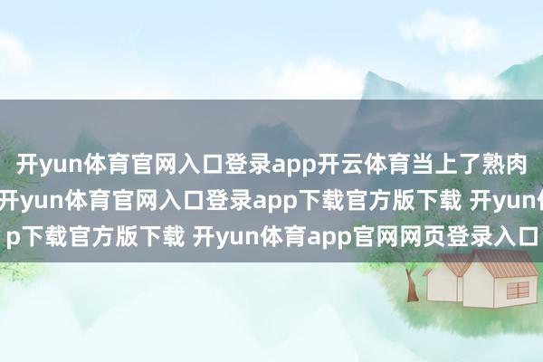 开yun体育官网入口登录app开云体育当上了熟肉制作车间的车间主任-开yun体育官网入口登录app下载官方版下载 开yun体育app官网网页登录入口