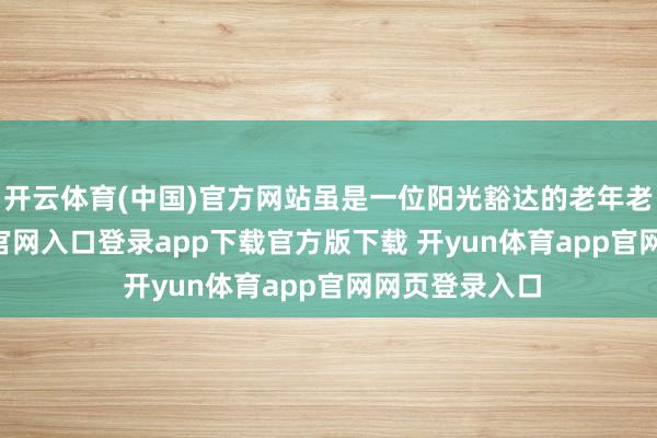 开云体育(中国)官方网站虽是一位阳光豁达的老年老 -开yun体育官网入口登录app下载官方版下载 开yun体育app官网网页登录入口