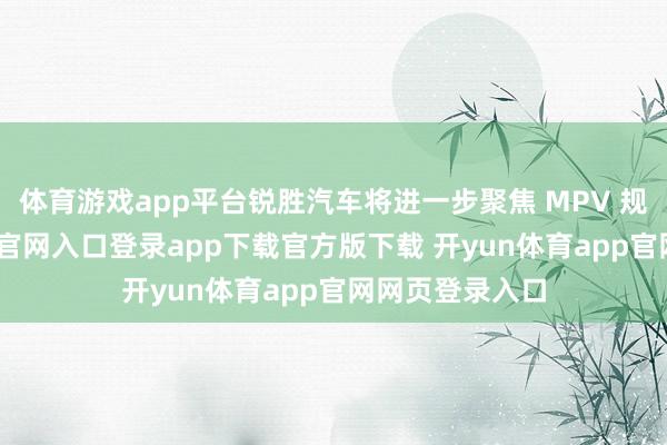 体育游戏app平台锐胜汽车将进一步聚焦 MPV 规模-开yun体育官网入口登录app下载官方版下载 开yun体育app官网网页登录入口