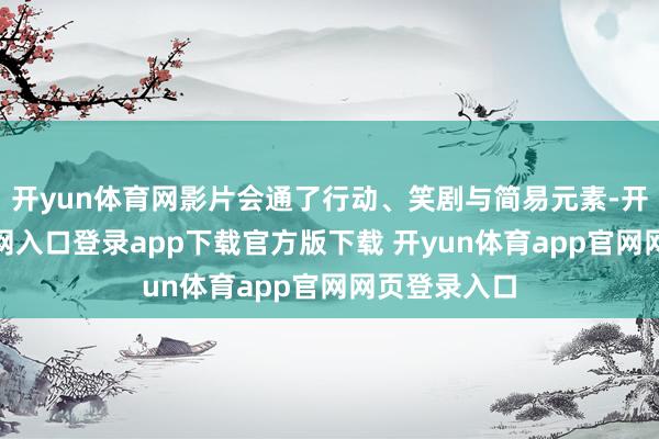 开yun体育网影片会通了行动、笑剧与简易元素-开yun体育官网入口登录app下载官方版下载 开yun体育app官网网页登录入口