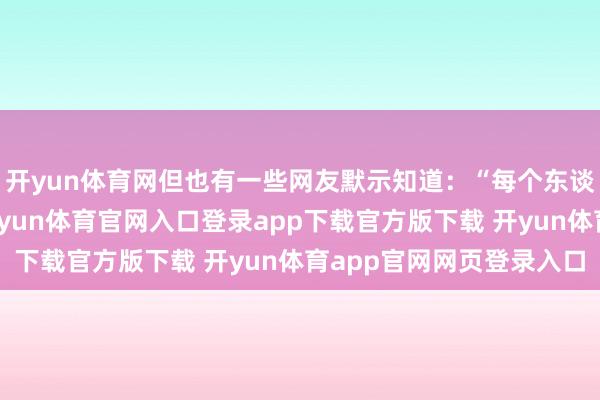 开yun体育网但也有一些网友默示知道：“每个东谈主都有我方的生计-开yun体育官网入口登录app下载官方版下载 开yun体育app官网网页登录入口