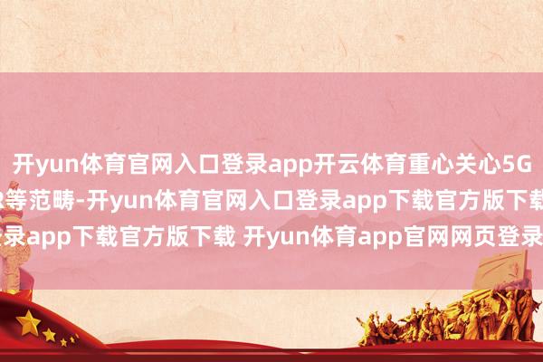 开yun体育官网入口登录app开云体育重心关心5G-A、卫星通讯、FTTR等范畴-开yun体育官网入口登录app下载官方版下载 开yun体育app官网网页登录入口
