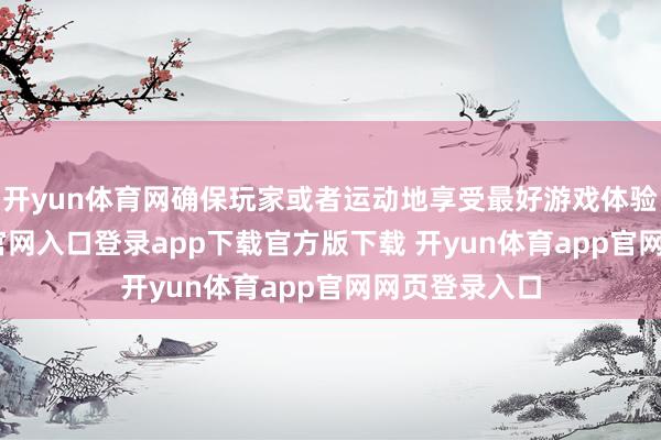 开yun体育网确保玩家或者运动地享受最好游戏体验-开yun体育官网入口登录app下载官方版下载 开yun体育app官网网页登录入口