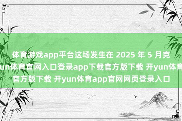 体育游戏app平台这场发生在 2025 年 5 月克什米尔上空的空战-开yun体育官网入口登录app下载官方版下载 开yun体育app官网网页登录入口