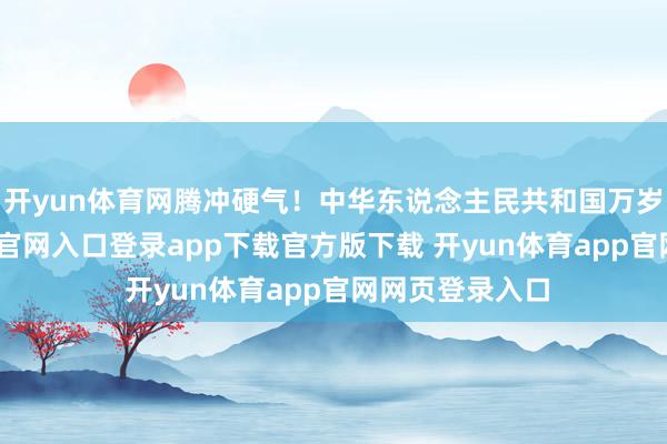 开yun体育网腾冲硬气！中华东说念主民共和国万岁！-开yun体育官网入口登录app下载官方版下载 开yun体育app官网网页登录入口