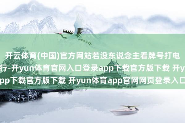 开云体育(中国)官方网站若没东说念主看牌号打电话～-💬 无需远行-开yun体育官网入口登录app下载官方版下载 开yun体育app官网网页登录入口