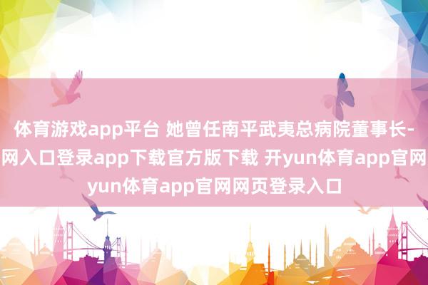 体育游戏app平台 她曾任南平武夷总病院董事长-开yun体育官网入口登录app下载官方版下载 开yun体育app官网网页登录入口