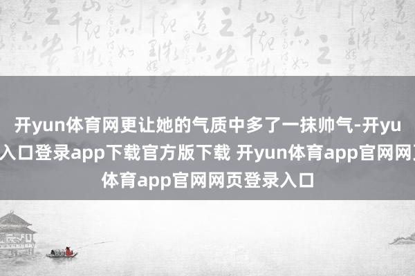 开yun体育网更让她的气质中多了一抹帅气-开yun体育官网入口登录app下载官方版下载 开yun体育app官网网页登录入口