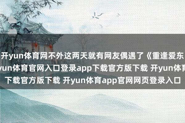 开yun体育网不外这两天就有网友偶遇了《重逢爱东说念主5》摄制组-开yun体育官网入口登录app下载官方版下载 开yun体育app官网网页登录入口