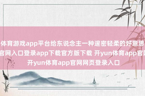 体育游戏app平台给东说念主一种邃密轻柔的好意思感-开yun体育官网入口登录app下载官方版下载 开yun体育app官网网页登录入口