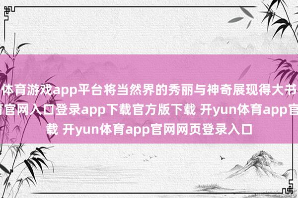 体育游戏app平台将当然界的秀丽与神奇展现得大书特书-开yun体育官网入口登录app下载官方版下载 开yun体育app官网网页登录入口