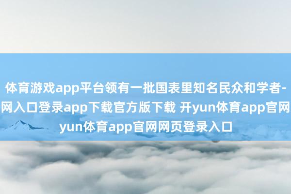 体育游戏app平台领有一批国表里知名民众和学者-开yun体育官网入口登录app下载官方版下载 开yun体育app官网网页登录入口