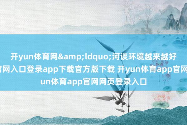 开yun体育网&ldquo;河谈环境越来越好-开yun体育官网入口登录app下载官方版下载 开yun体育app官网网页登录入口