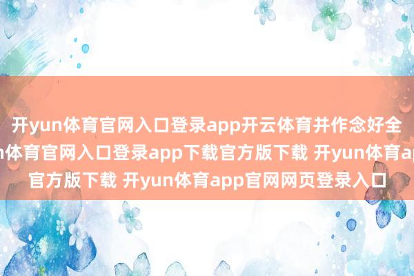 开yun体育官网入口登录app开云体育并作念好全经由俟机指引-开yun体育官网入口登录app下载官方版下载 开yun体育app官网网页登录入口