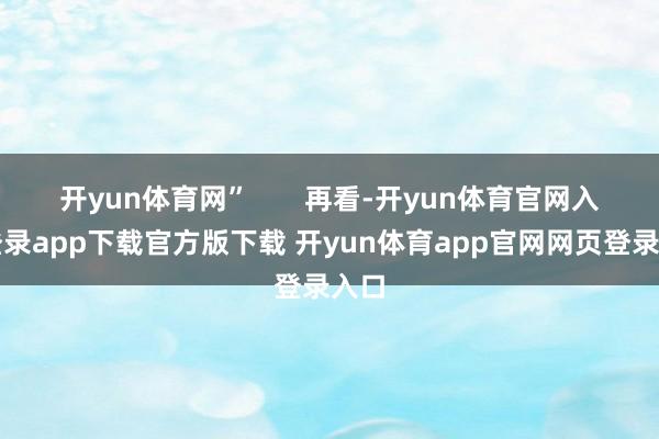 开yun体育网”       再看-开yun体育官网入口登录app下载官方版下载 开yun体育app官网网页登录入口