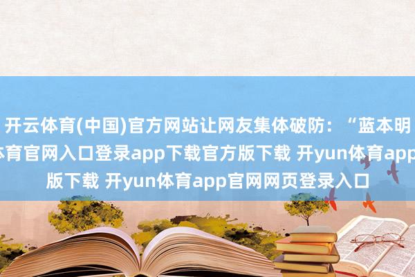 开云体育(中国)官方网站让网友集体破防：“蓝本明星也会老-开yun体育官网入口登录app下载官方版下载 开yun体育app官网网页登录入口