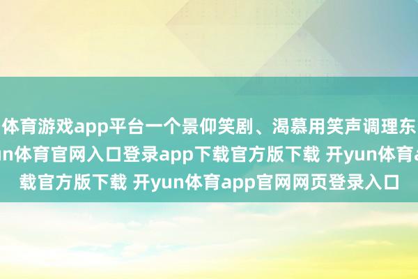 体育游戏app平台一个景仰笑剧、渴慕用笑声调理东说念主心的密斯-开yun体育官网入口登录app下载官方版下载 开yun体育app官网网页登录入口