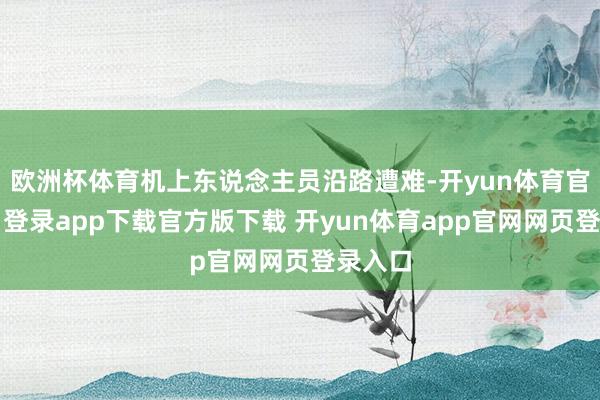 欧洲杯体育机上东说念主员沿路遭难-开yun体育官网入口登录app下载官方版下载 开yun体育app官网网页登录入口