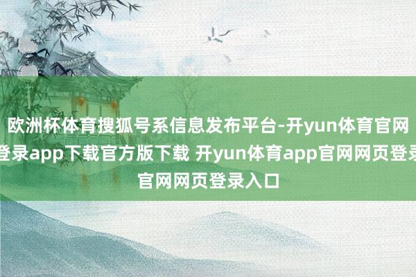 欧洲杯体育搜狐号系信息发布平台-开yun体育官网入口登录app下载官方版下载 开yun体育app官网网页登录入口