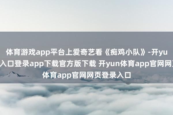 体育游戏app平台上爱奇艺看《痴鸡小队》-开yun体育官网入口登录app下载官方版下载 开yun体育app官网网页登录入口