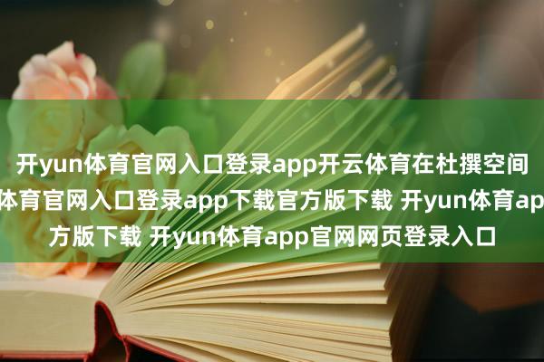 开yun体育官网入口登录app开云体育在杜撰空间中反复模拟-开yun体育官网入口登录app下载官方版下载 开yun体育app官网网页登录入口