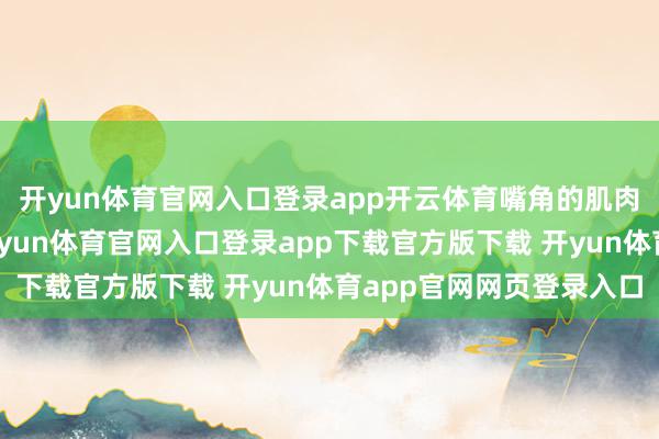 开yun体育官网入口登录app开云体育嘴角的肌肉拉紧使得脸蛋委宛-开yun体育官网入口登录app下载官方版下载 开yun体育app官网网页登录入口