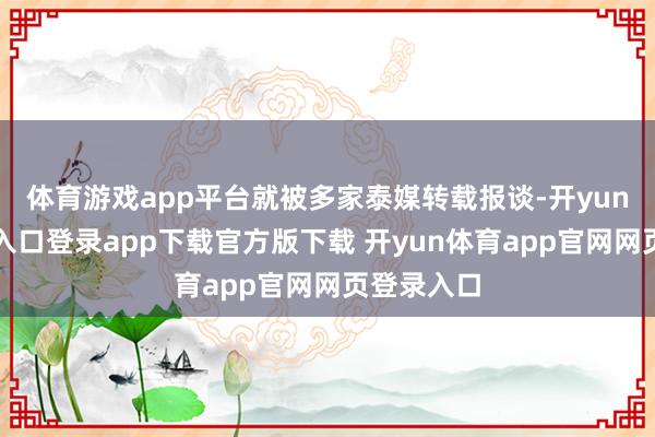 体育游戏app平台就被多家泰媒转载报谈-开yun体育官网入口登录app下载官方版下载 开yun体育app官网网页登录入口
