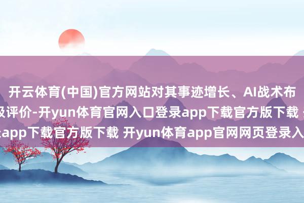 开云体育(中国)官方网站对其事迹增长、AI战术布局及翌日后劲赐与积极评价-开yun体育官网入口登录app下载官方版下载 开yun体育app官网网页登录入口