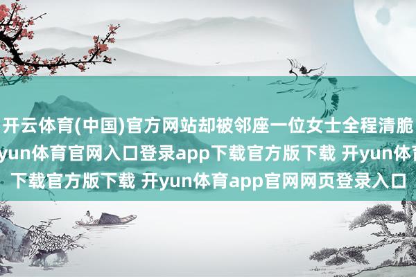 开云体育(中国)官方网站却被邻座一位女士全程清脆的跟唱搅乱了趣味-开yun体育官网入口登录app下载官方版下载 开yun体育app官网网页登录入口