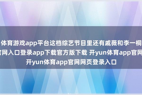 体育游戏app平台这档综艺节目里还有戚薇和李一桐-开yun体育官网入口登录app下载官方版下载 开yun体育app官网网页登录入口