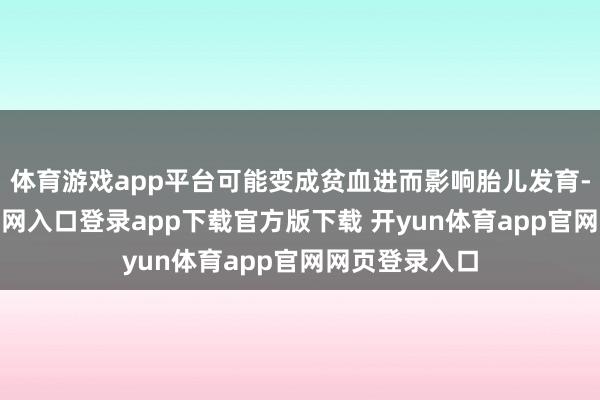 体育游戏app平台可能变成贫血进而影响胎儿发育-开yun体育官网入口登录app下载官方版下载 开yun体育app官网网页登录入口