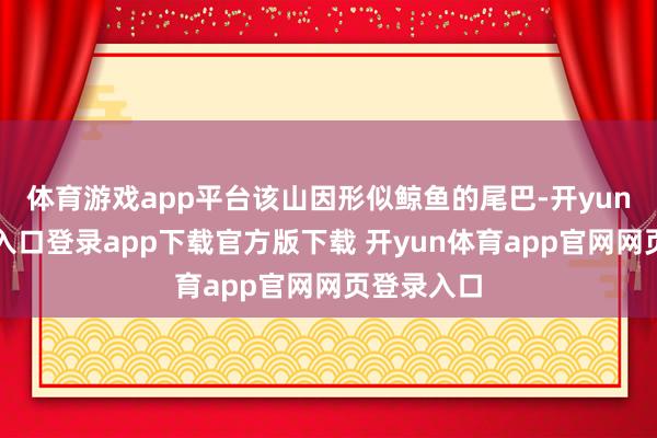 体育游戏app平台该山因形似鲸鱼的尾巴-开yun体育官网入口登录app下载官方版下载 开yun体育app官网网页登录入口