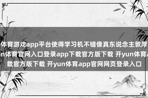 体育游戏app平台使得学习机不错像真东说念主敦厚一样与孩子对话-开yun体育官网入口登录app下载官方版下载 开yun体育app官网网页登录入口