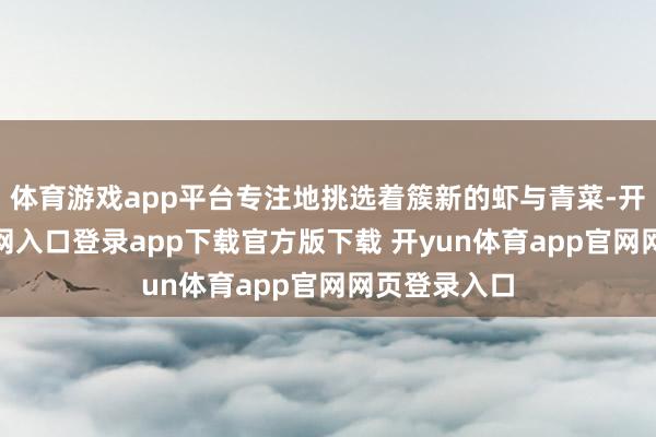 体育游戏app平台专注地挑选着簇新的虾与青菜-开yun体育官网入口登录app下载官方版下载 开yun体育app官网网页登录入口