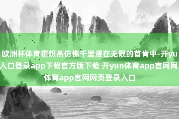 欧洲杯体育霍想燕仿佛千里浸在无限的首肯中-开yun体育官网入口登录app下载官方版下载 开yun体育app官网网页登录入口