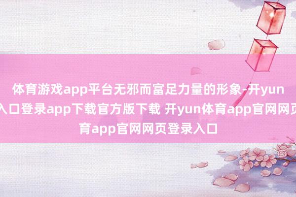 体育游戏app平台无邪而富足力量的形象-开yun体育官网入口登录app下载官方版下载 开yun体育app官网网页登录入口