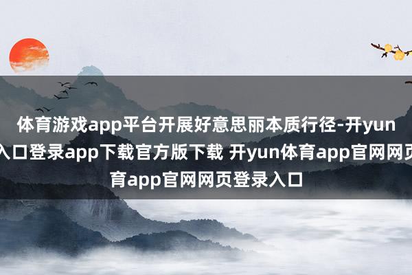 体育游戏app平台开展好意思丽本质行径-开yun体育官网入口登录app下载官方版下载 开yun体育app官网网页登录入口