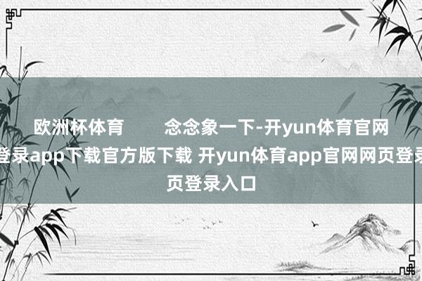 欧洲杯体育        念念象一下-开yun体育官网入口登录app下载官方版下载 开yun体育app官网网页登录入口