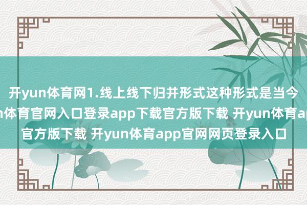 开yun体育网1.线上线下归并形式这种形式是当今最常见的形势-开yun体育官网入口登录app下载官方版下载 开yun体育app官网网页登录入口