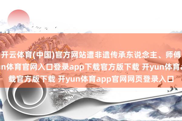 开云体育(中国)官方网站遭非遗传承东说念主、师傅李福生热烈反对-开yun体育官网入口登录app下载官方版下载 开yun体育app官网网页登录入口
