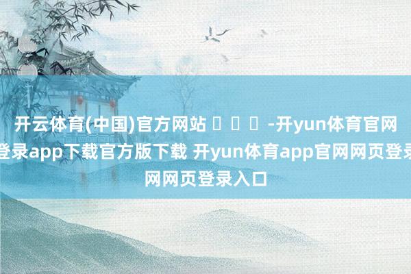 开云体育(中国)官方网站 ​​​-开yun体育官网入口登录app下载官方版下载 开yun体育app官网网页登录入口