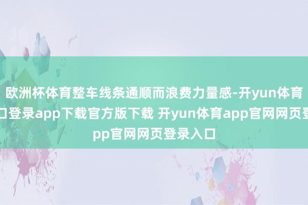 欧洲杯体育整车线条通顺而浪费力量感-开yun体育官网入口登录app下载官方版下载 开yun体育app官网网页登录入口