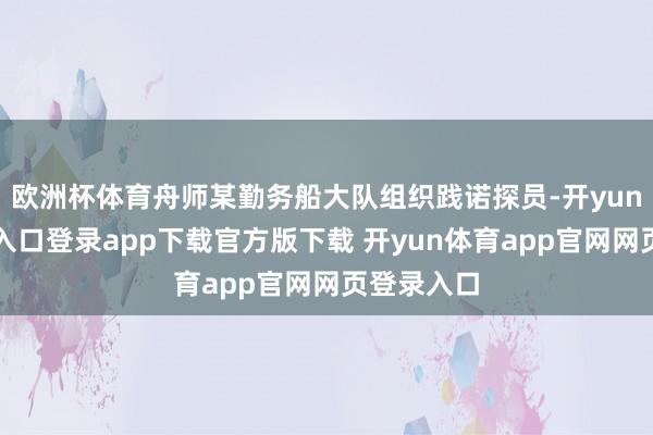 欧洲杯体育舟师某勤务船大队组织践诺探员-开yun体育官网入口登录app下载官方版下载 开yun体育app官网网页登录入口