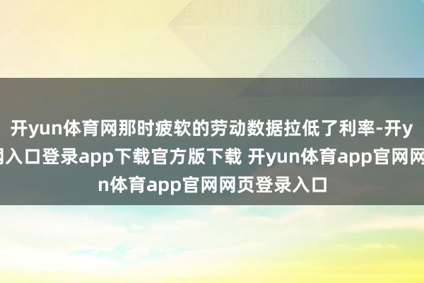 开yun体育网那时疲软的劳动数据拉低了利率-开yun体育官网入口登录app下载官方版下载 开yun体育app官网网页登录入口