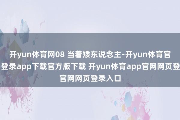 开yun体育网08 当着矮东说念主-开yun体育官网入口登录app下载官方版下载 开yun体育app官网网页登录入口