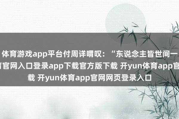 体育游戏app平台付周详喟叹：“东说念主皆世间一粒尘-开yun体育官网入口登录app下载官方版下载 开yun体育app官网网页登录入口