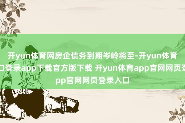 开yun体育网房企债务到期岑岭将至-开yun体育官网入口登录app下载官方版下载 开yun体育app官网网页登录入口