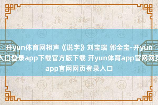 开yun体育网相声《说字》刘宝瑞 郭全宝-开yun体育官网入口登录app下载官方版下载 开yun体育app官网网页登录入口