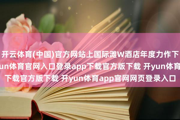 开云体育(中国)官方网站上国际滩W酒店年度力作下昼茶于12月6日-开yun体育官网入口登录app下载官方版下载 开yun体育app官网网页登录入口